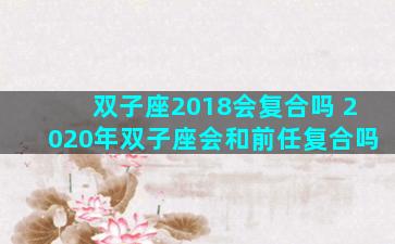 双子座2018会复合吗 2020年双子座会和前任复合吗